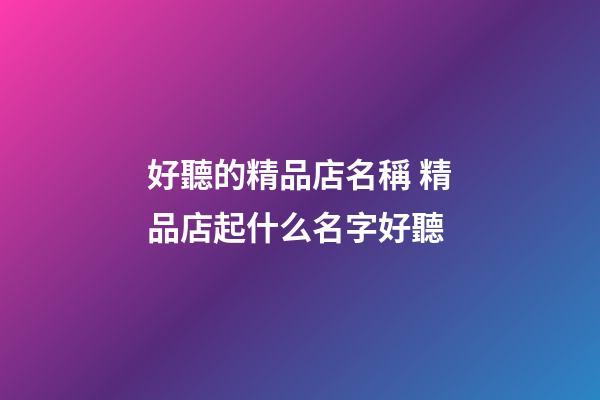 好聽的精品店名稱 精品店起什么名字好聽-第1張-店鋪起名-玄機派